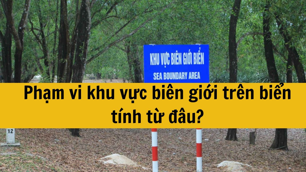 Phạm vi khu vực biên giới trên biển tính từ đâu?