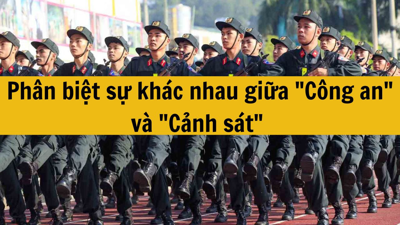 Phân biệt sự khác nhau giữa "Công an" và "Cảnh sát" mới nhất 2025