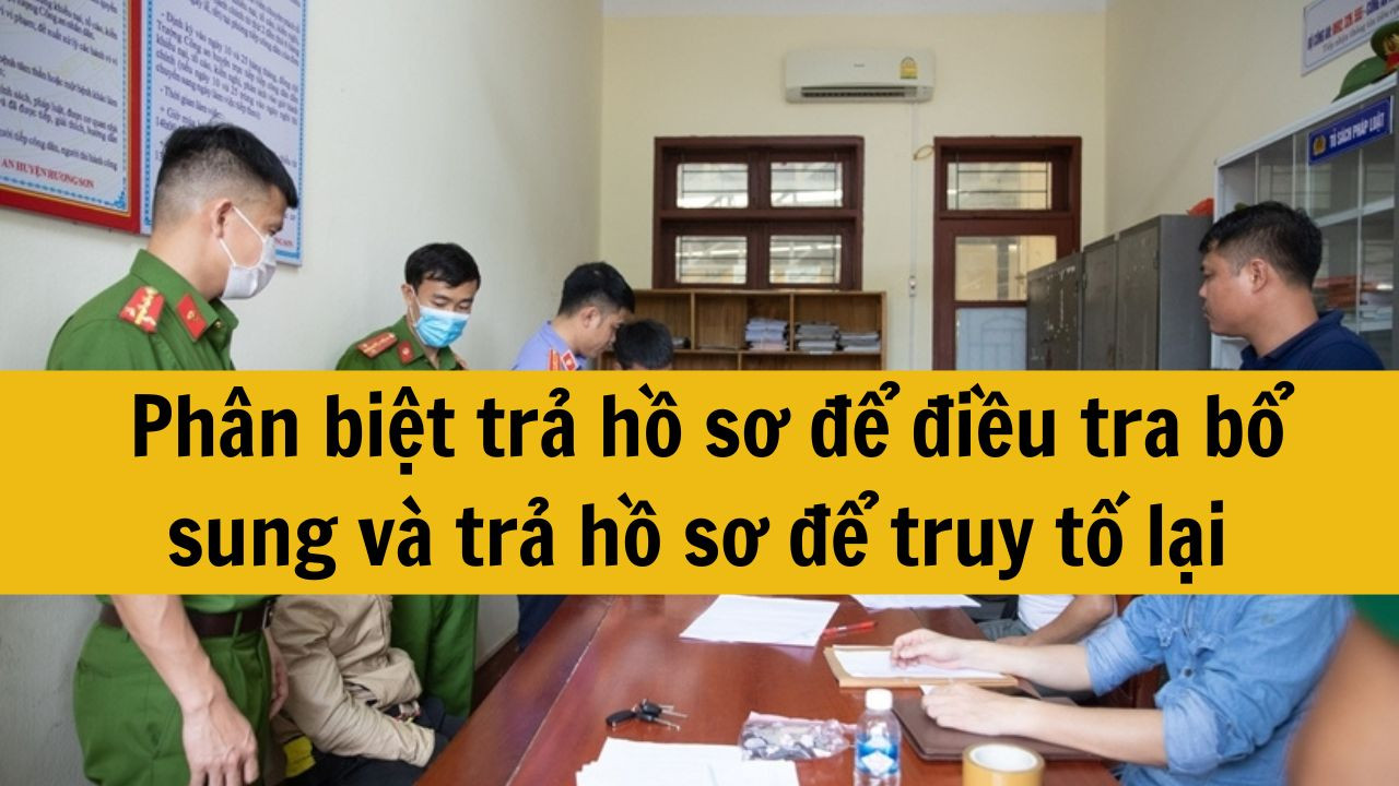 Phân biệt trả hồ sơ để điều tra bổ sung và trả hồ sơ để truy tố lại chuẩn quy định mới nhất 2025