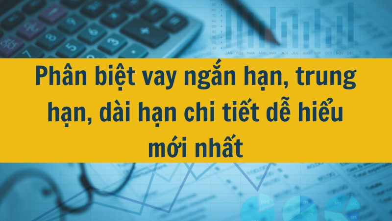 Phân biệt vay ngắn hạn, trung hạn, dài hạn chi tiết dễ hiểu mới nhất 2025