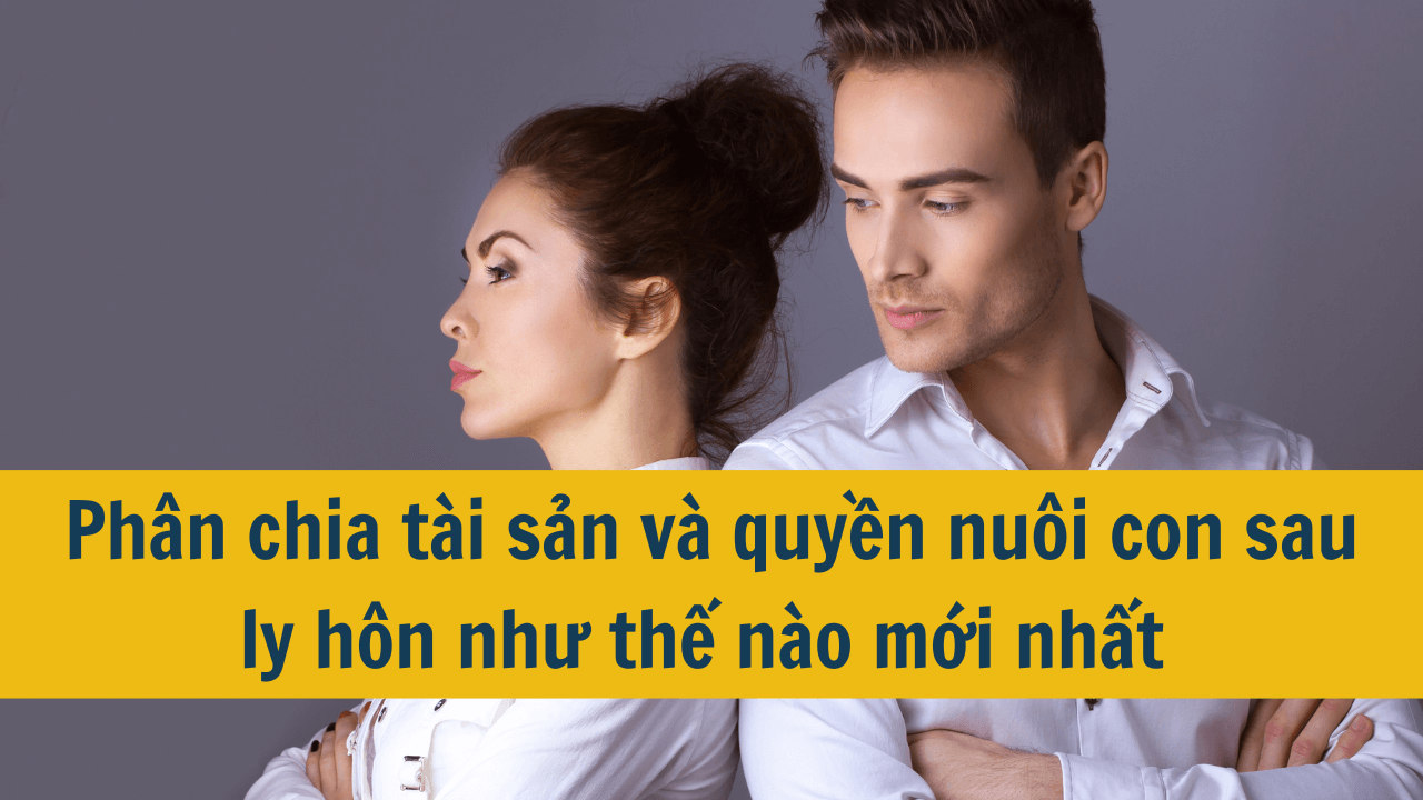 Phân chia tài sản và quyền nuôi con sau ly hôn như thế nào mới nhất 2025?