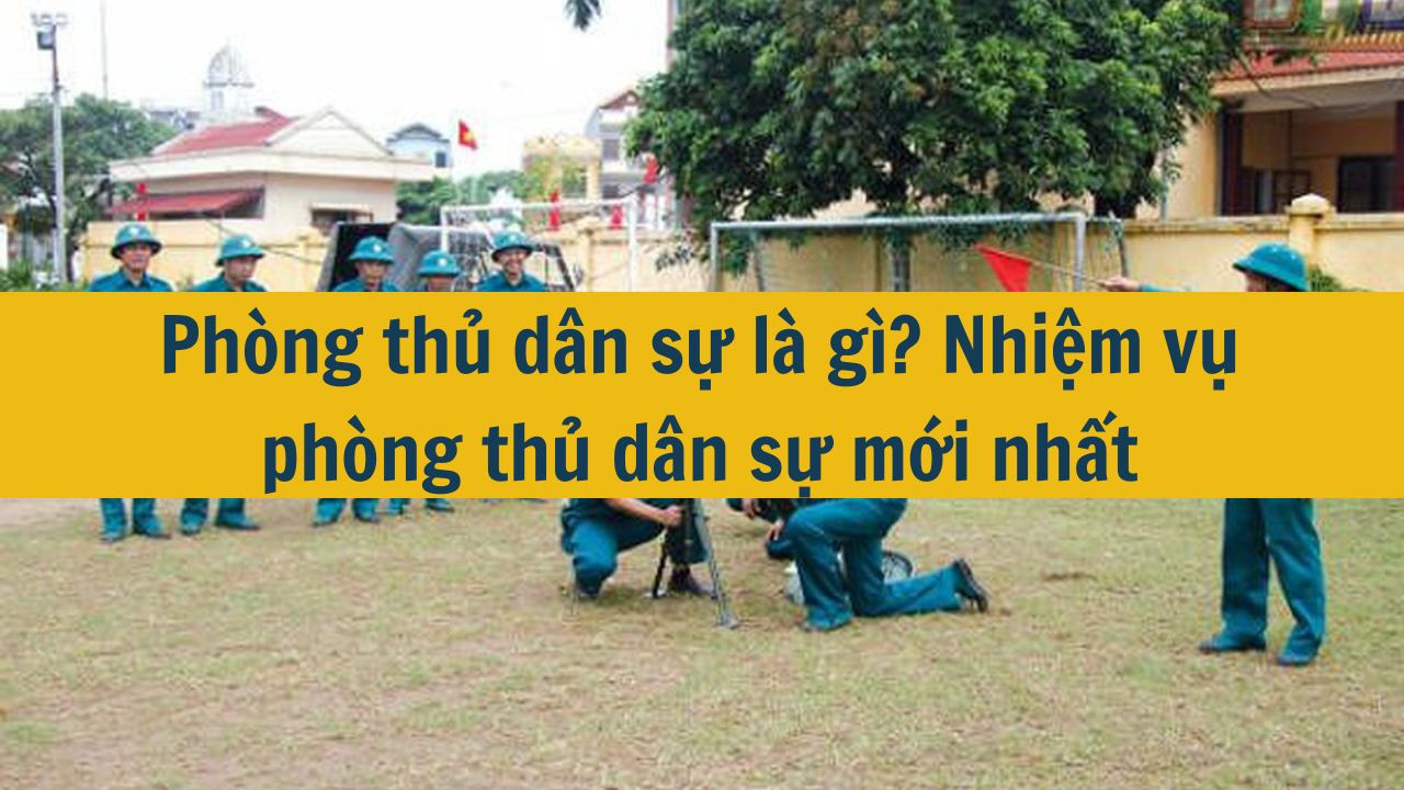 Phòng thủ dân sự là gì? Nhiệm vụ phòng thủ dân sự mới nhất 2025