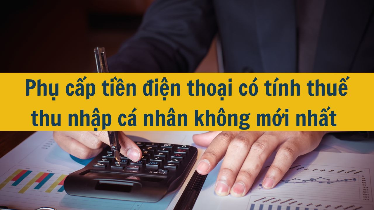 Phụ cấp tiền điện thoại có tính thuế thu nhập cá nhân không mới nhất 2025