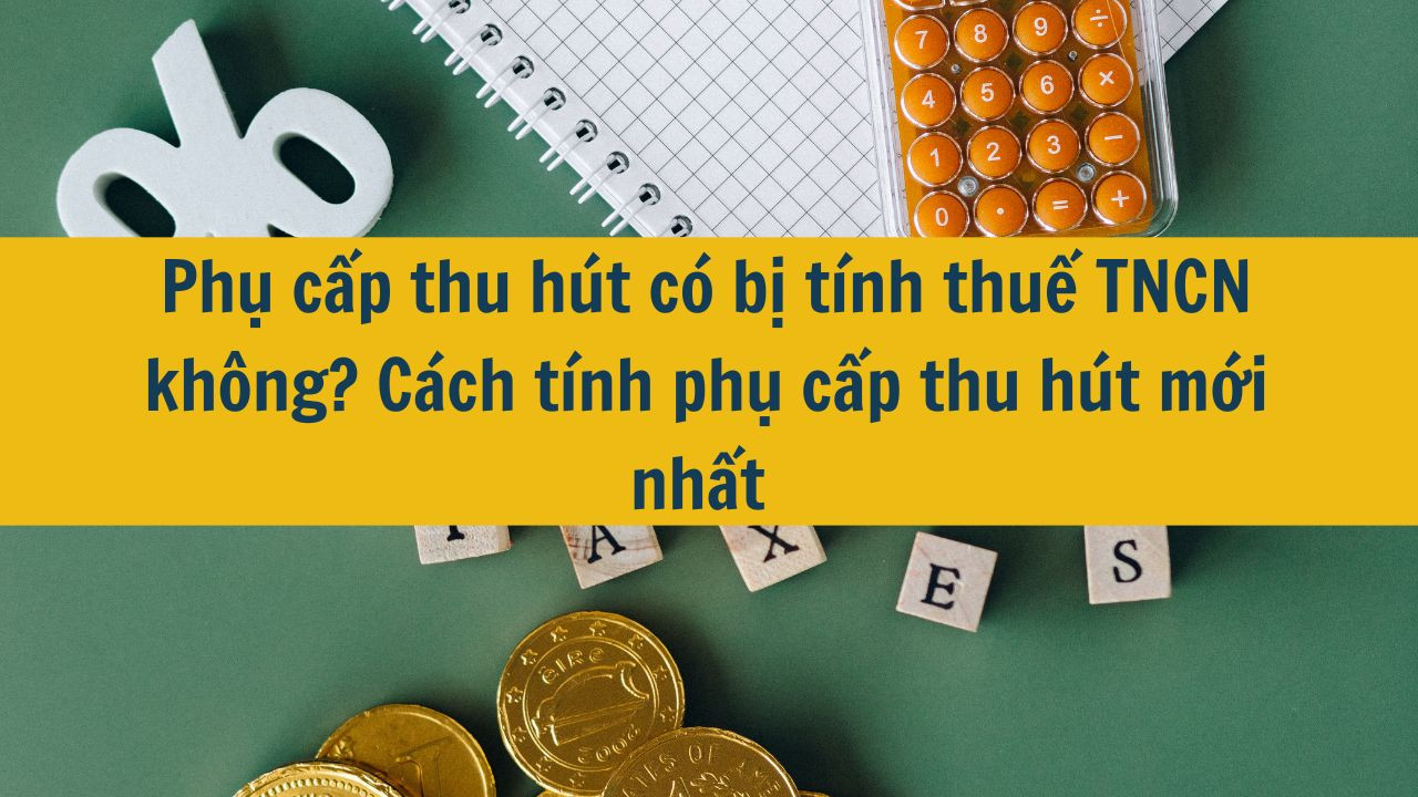 Phụ cấp thu hút có bị tính thuế TNCN không? Cách tính phụ cấp thu hút mới nhất 2025