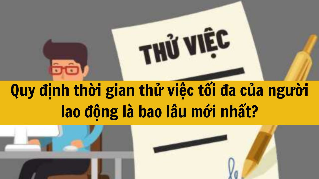 Quy định thời gian thử việc tối đa của người lao động là bao lâu mới nhất 2025?
