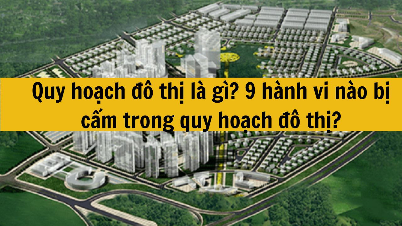 Quy hoạch đô thị là gì? 9 hành vi nào bị cấm trong quy hoạch đô thị?