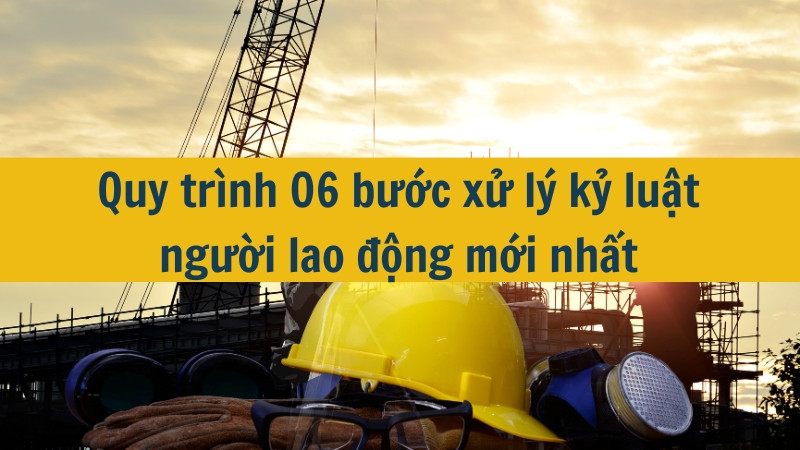 Quy trình 06 bước xử lý kỷ luật người lao động mới nhất 2025