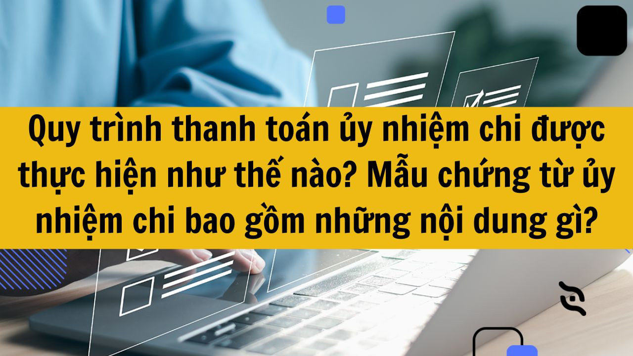 Quy trình thanh toán ủy nhiệm chi được thực hiện như thế nào? Mẫu chứng từ ủy nhiệm chi bao gồm những nội dung gì?