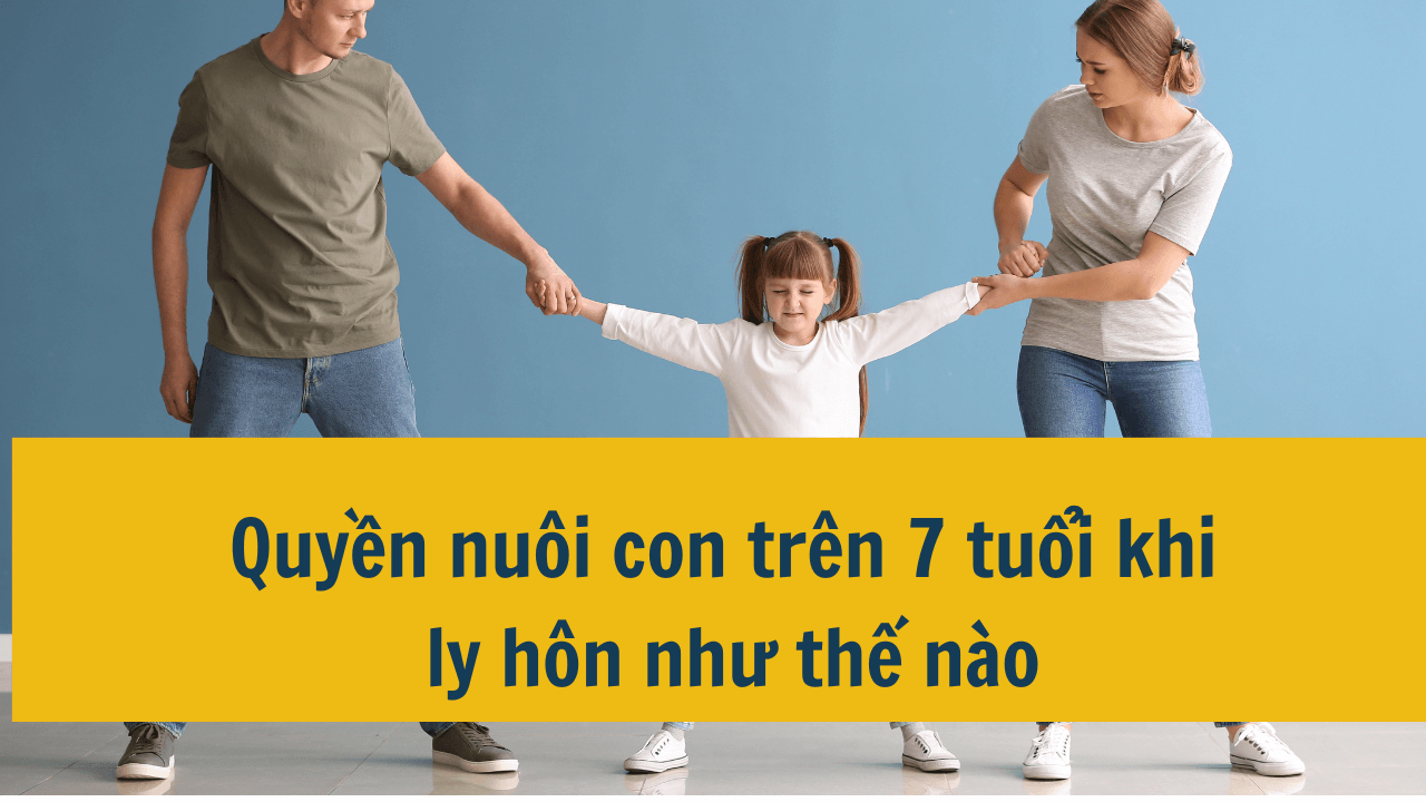 Quyền nuôi con trên 7 tuổi khi ly hôn như thế nào mới nhất 2025?