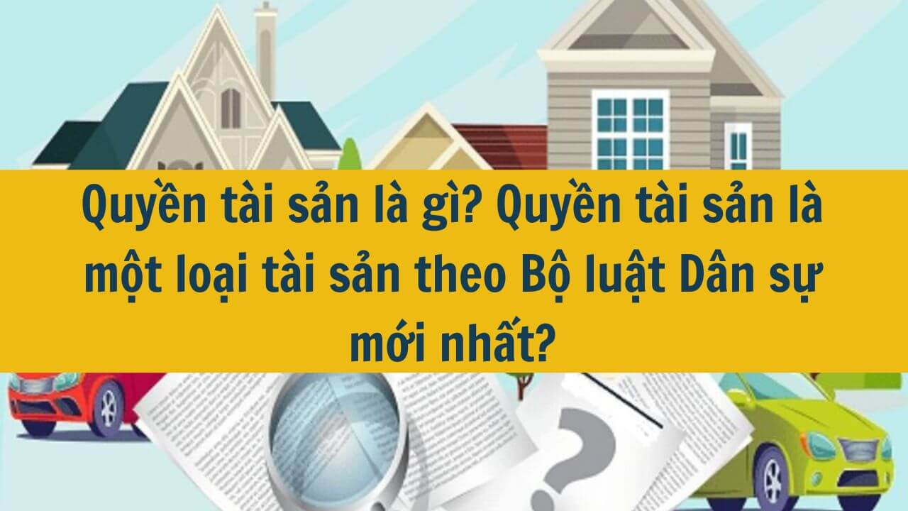 Quyền tài sản là gì? Quyền tài sản là một loại tài sản theo Bộ luật Dân sự mới nhất 2025?