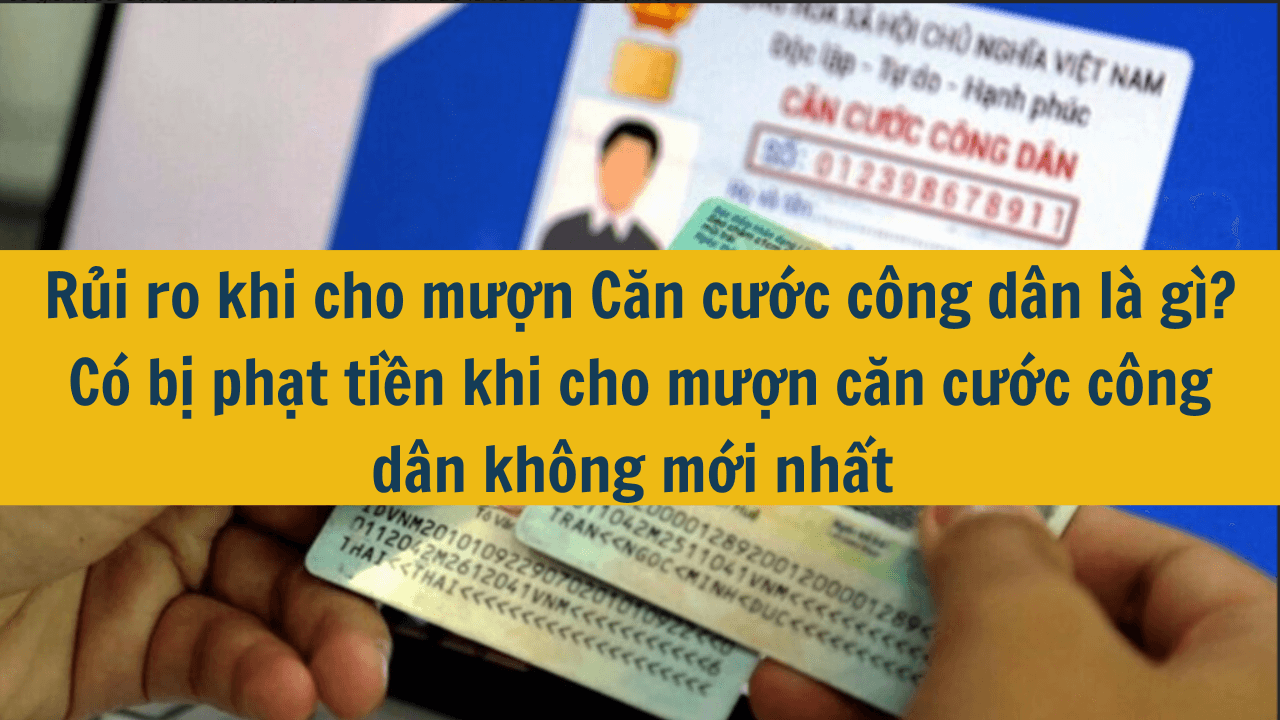 Rủi ro khi cho mượn Căn cước công dân là gì? Có bị phạt tiền khi cho mượn căn cước công dân không mới nhất 2025?