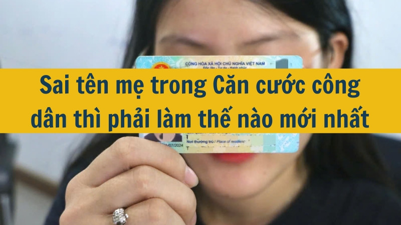 Sai tên mẹ trong Căn cước công dân thì phải làm thế nào mới nhất 2025?