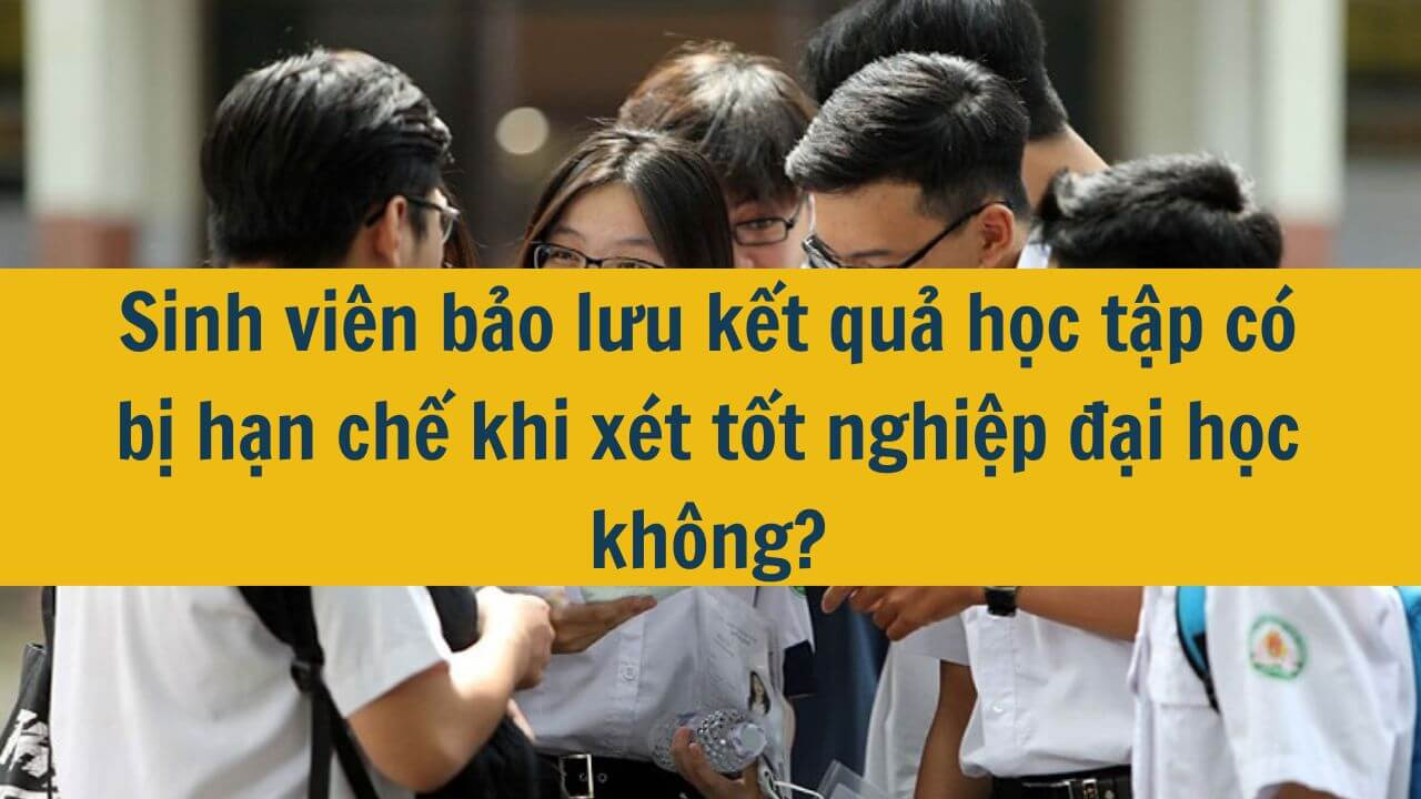 Sinh viên bảo lưu kết quả học tập có bị hạn chế khi xét tốt nghiệp đại học không?