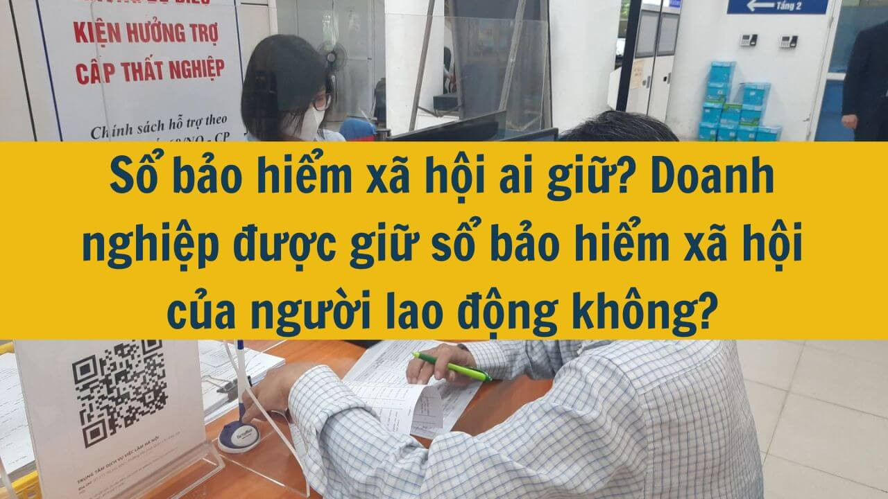 Sổ bảo hiểm xã hội ai giữ? Doanh nghiệp được giữ sổ bảo hiểm xã hội của người lao động không?