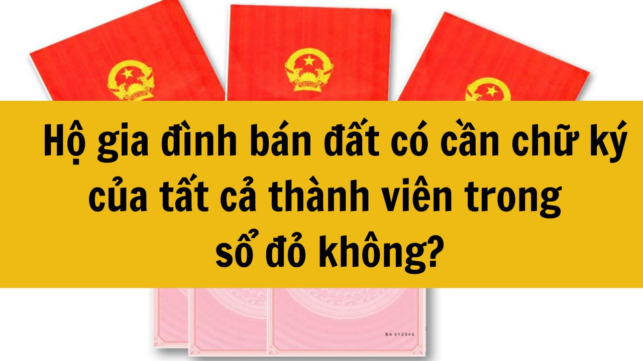 Hộ gia đình bán đất có cần chữ ký của tất cả thành viên trong sổ đỏ không?