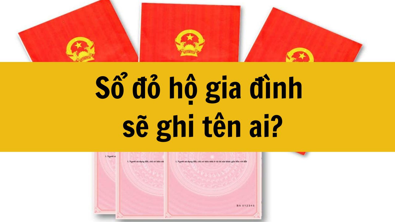 Sổ đỏ hộ gia đình sẽ ghi tên ai mới nhất 2025?