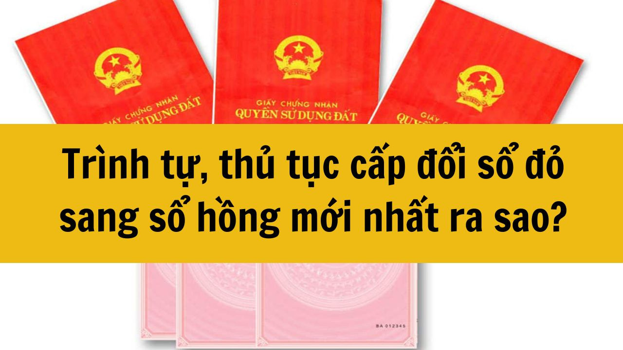Trình tự, thủ tục cấp đổi sổ đỏ sang sổ hồng mới nhất 2025 ra sao?