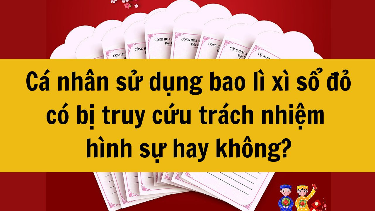 Cá nhân sử dụng bao lì xì sổ đỏ có bị truy cứu trách nhiệm hình sự hay không mới nhất 2025?
