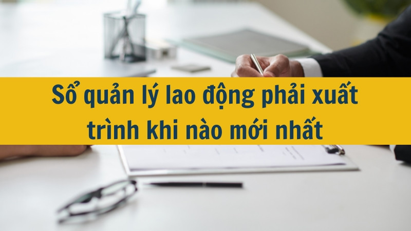Sổ quản lý lao động phải xuất trình khi nào mới nhất 2025?