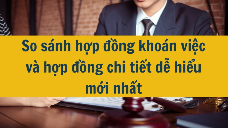 So sánh hợp đồng khoán việc và hợp đồng chi tiết dễ hiểu mới nhất 2025