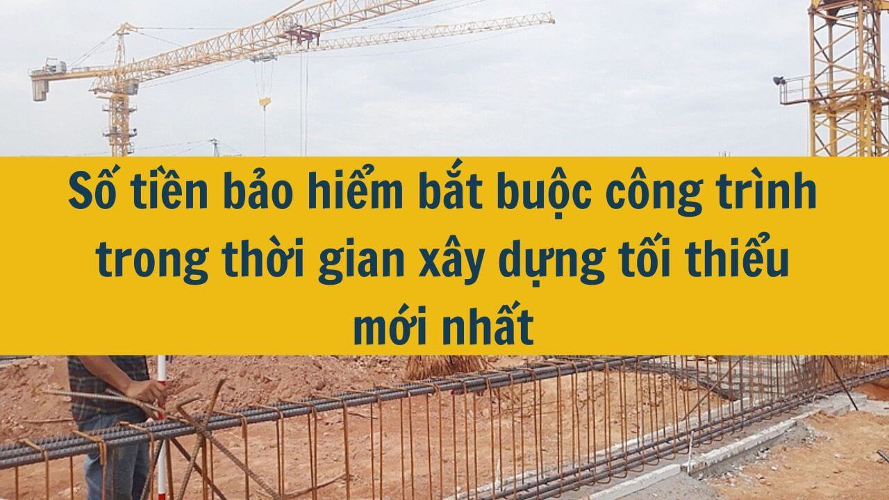Số tiền bảo hiểm bắt buộc công trình trong thời gian xây dựng tối thiểu mới nhất 2025