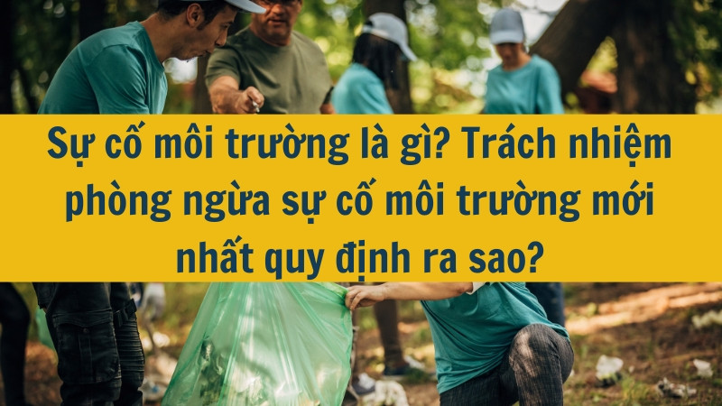 Sự cố môi trường là gì? Trách nhiệm phòng ngừa sự cố môi trường mới nhất 2025 quy định ra sao?