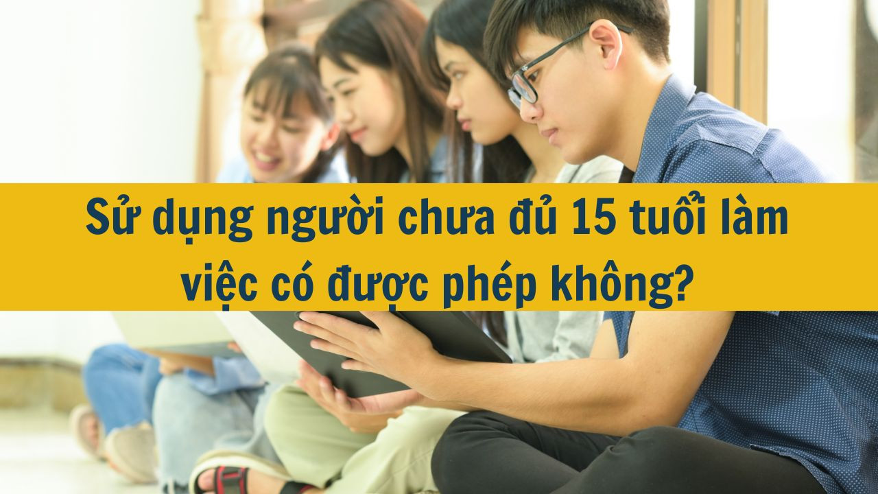 Sử dụng người chưa đủ 15 tuổi làm việc có được phép không?