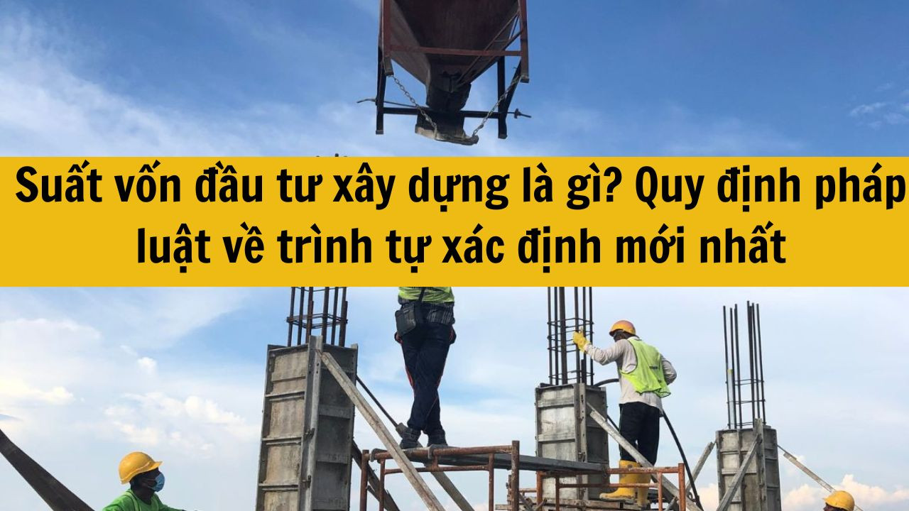 Suất vốn đầu tư xây dựng là gì? Quy định pháp luật về trình tự xác định mới nhất 2025