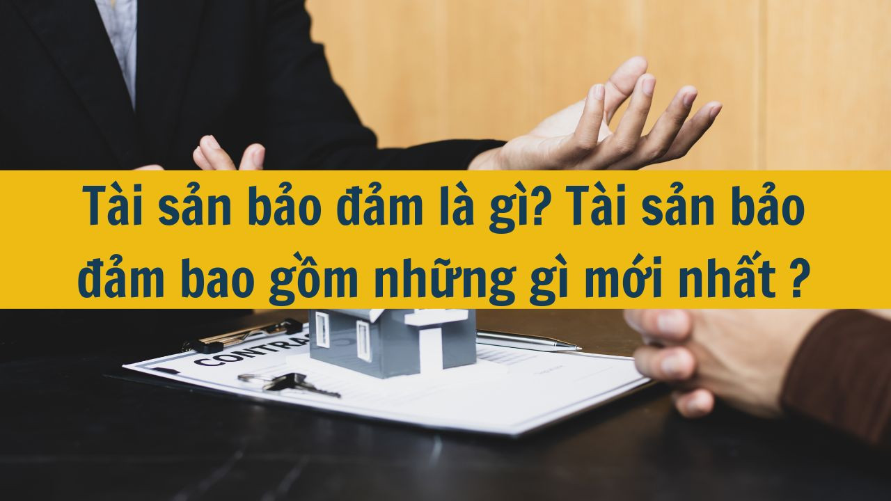Tài sản bảo đảm là gì? Tài sản bảo đảm bao gồm những gì mới nhất 2025?