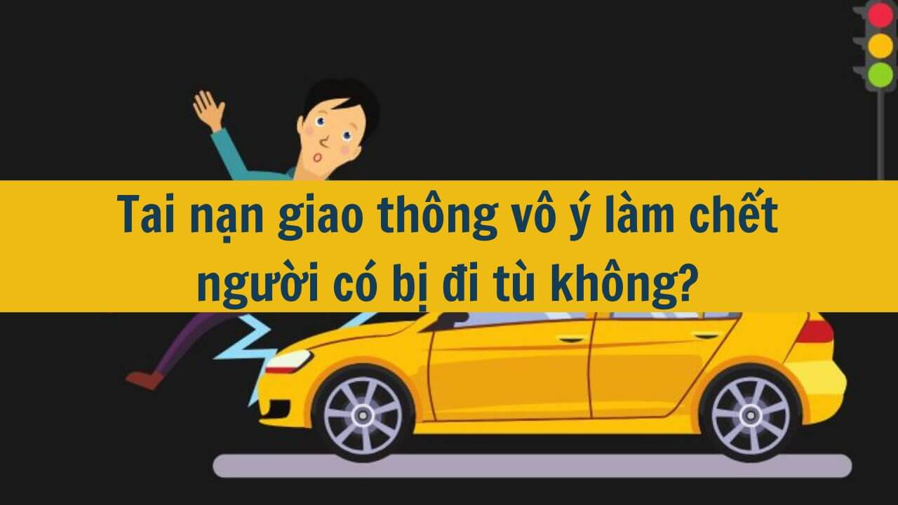 Tai nạn giao thông vô ý làm chết người có bị đi tù không?