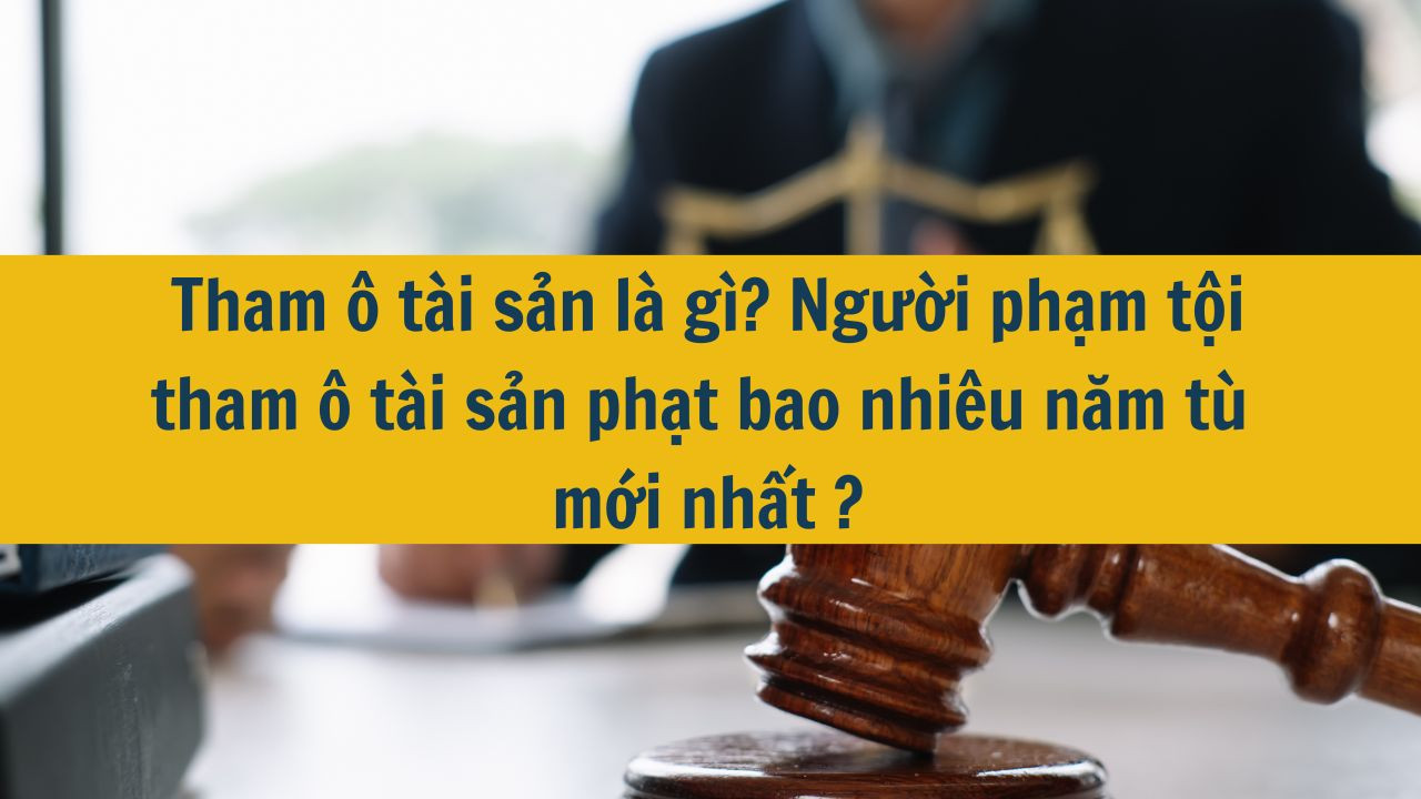 Tham ô tài sản là gì? Người phạm tội tham ô tài sản phạt bao nhiêu năm tù mới nhất 2025?