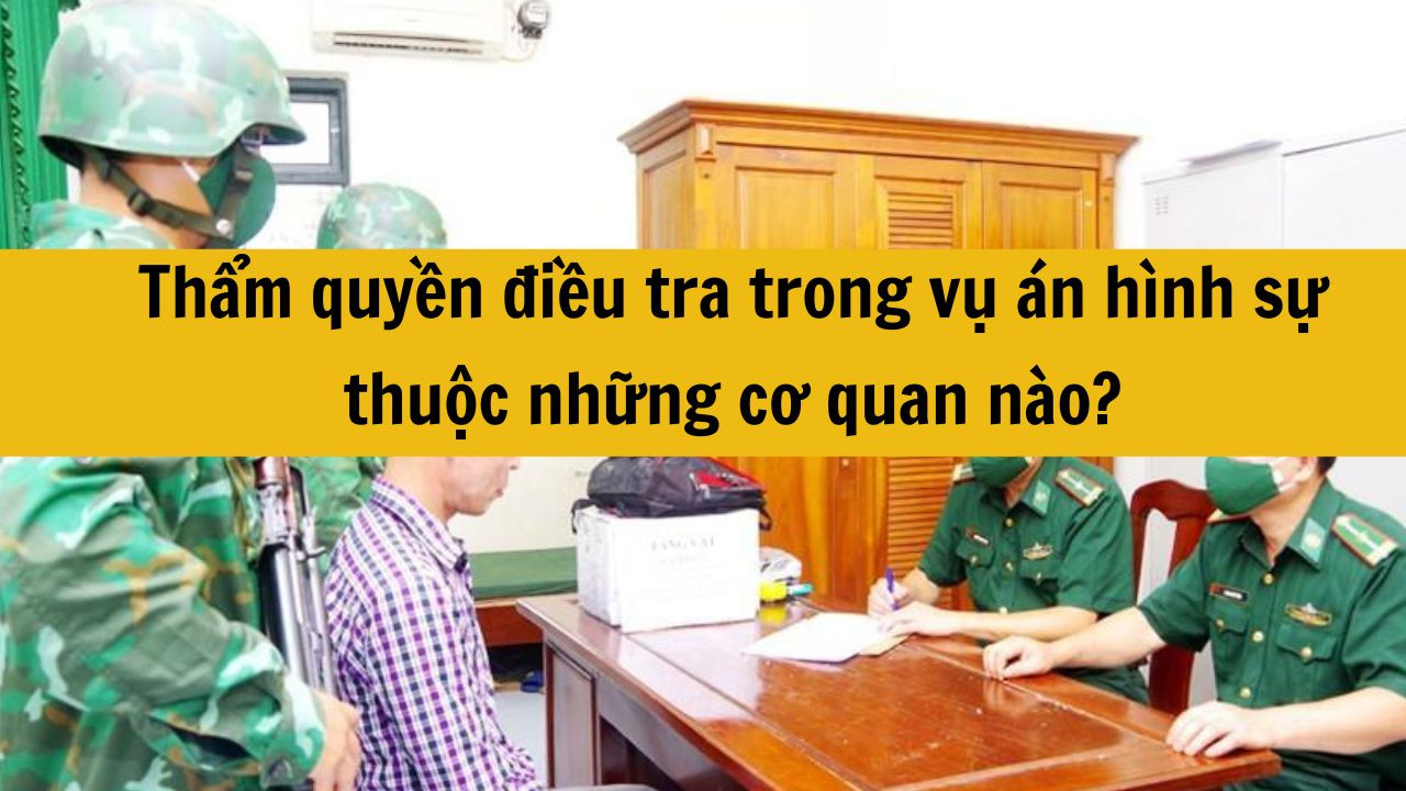 Thẩm quyền điều tra trong vụ án hình sự thuộc những cơ quan nào?