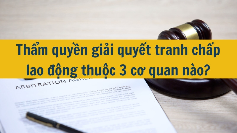 Thẩm quyền giải quyết tranh chấp lao động thuộc 3 cơ quan nào?