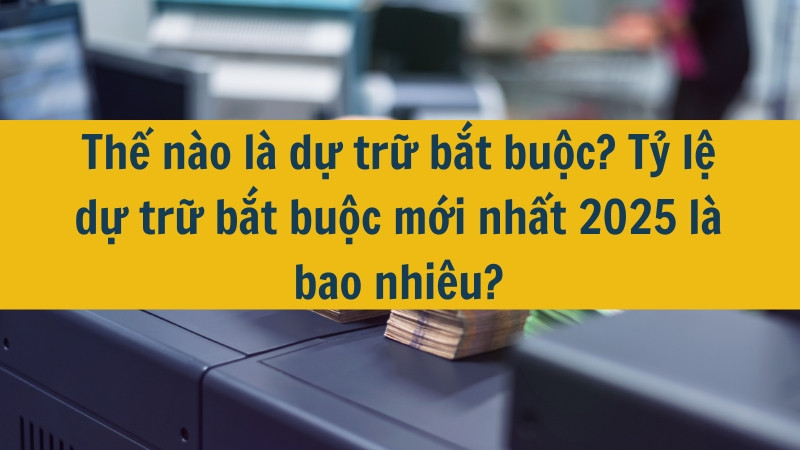 Thế nào là dự trữ bắt buộc? Tỷ lệ dự trữ bắt buộc mới nhất 2025 là bao nhiêu?