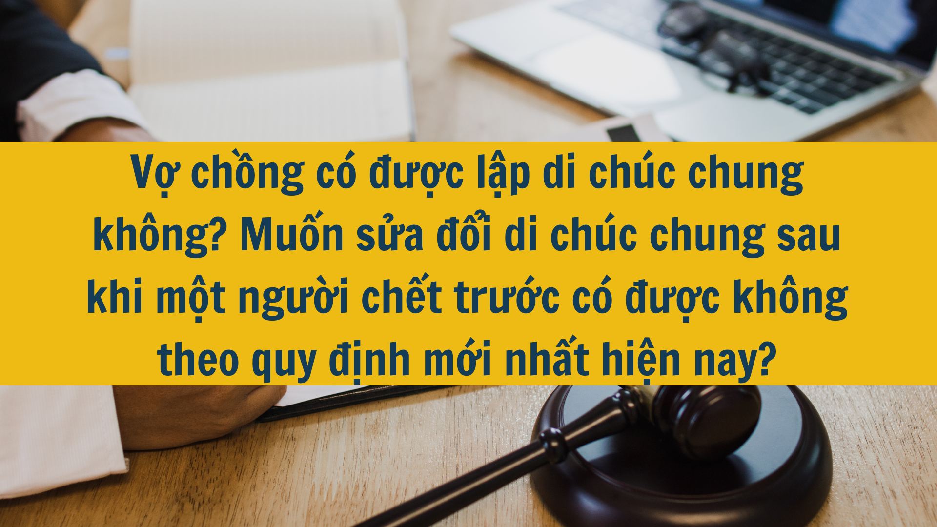 Vợ chồng có được lập di chúc chung không? Muốn sửa đổi di chúc chung sau khi một người chết trước có được không mới nhất 2025?