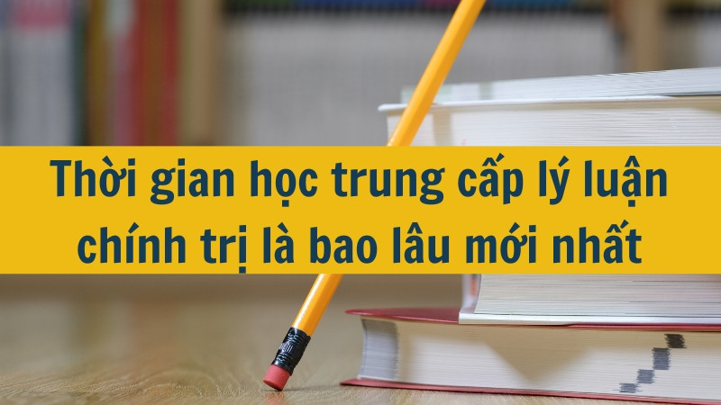 Thời gian học trung cấp lý luận chính trị là bao lâu mới nhất 2025?