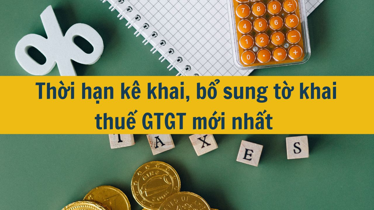 Thời hạn kê khai, bổ sung tờ khai thuế GTGT  mới nhất 2025