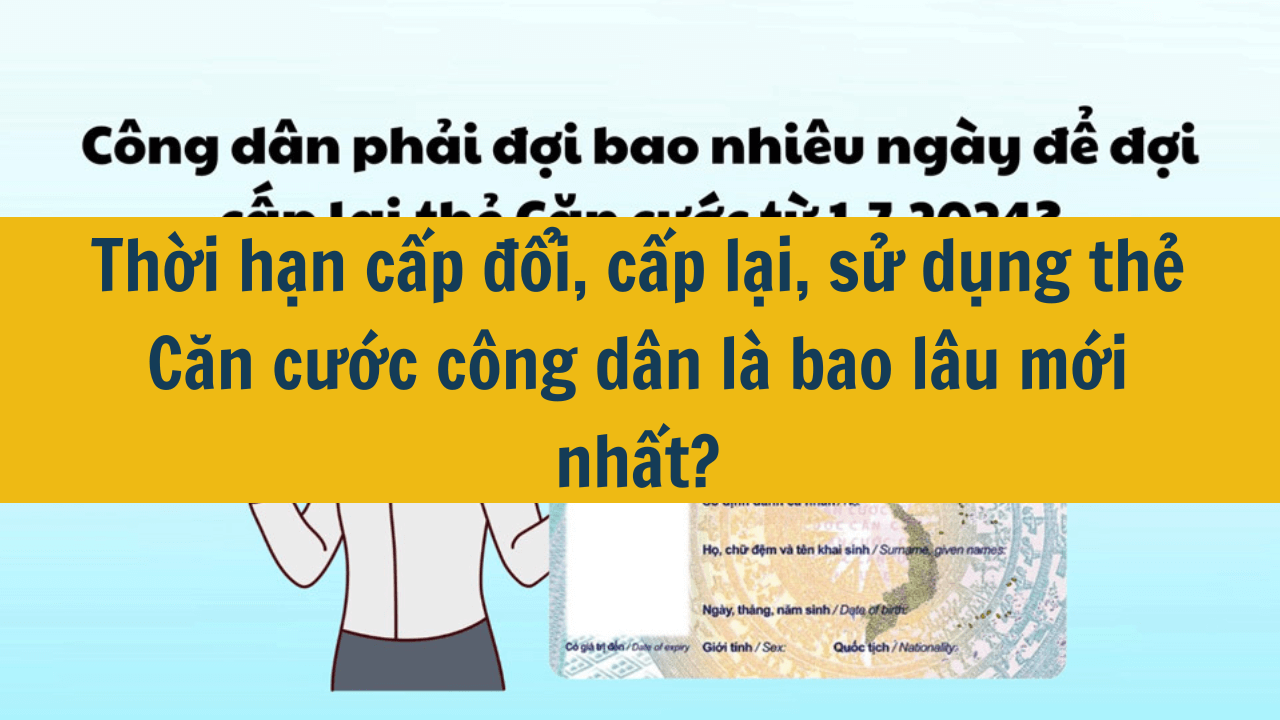 Thời hạn cấp đổi, cấp lại, sử dụng thẻ Căn cước công dân là bao lâu mới nhất 2025?