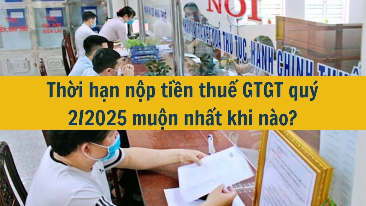 Thời hạn nộp tiền thuế GTGT quý 2/2025 muộn nhất khi nào?