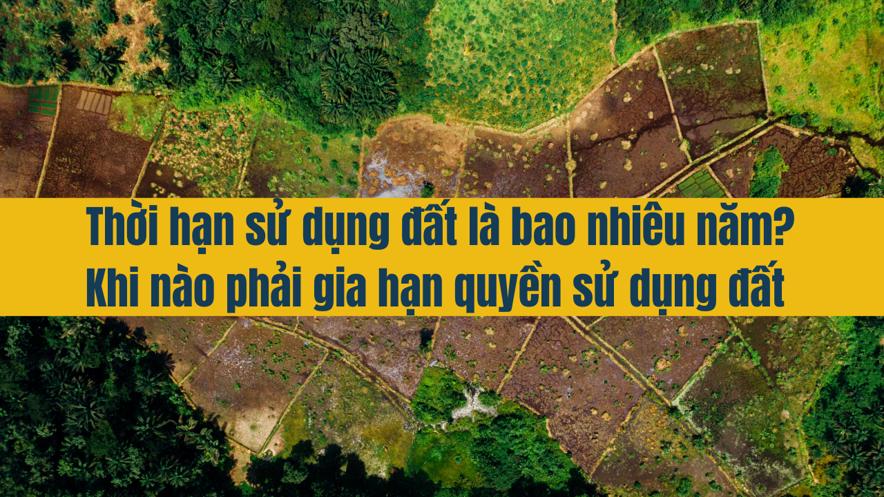 Thời hạn sử dụng đất là bao nhiêu năm? Khi nào phải gia hạn quyền sử dụng đất?