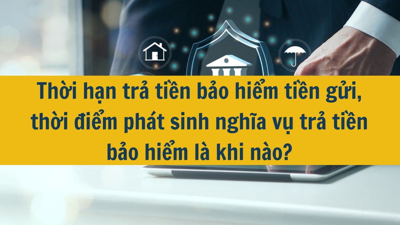 Thời hạn trả tiền bảo hiểm tiền gửi, thời điểm phát sinh nghĩa vụ trả tiền bảo hiểm là khi nào?