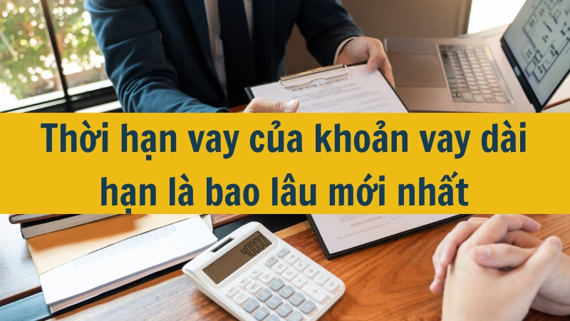 Thời hạn vay của khoản vay dài hạn là bao lâu mới nhất 2025?