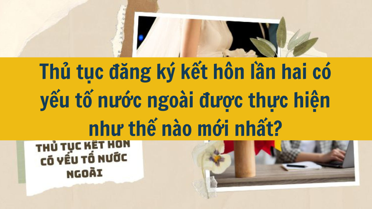 Thủ tục đăng ký kết hôn lần hai có yếu tố nước ngoài được thực hiện như thế nào mới nhất 2025?