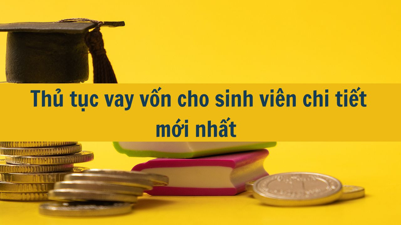 Thủ tục vay vốn cho sinh viên chi tiết mới nhất 2025