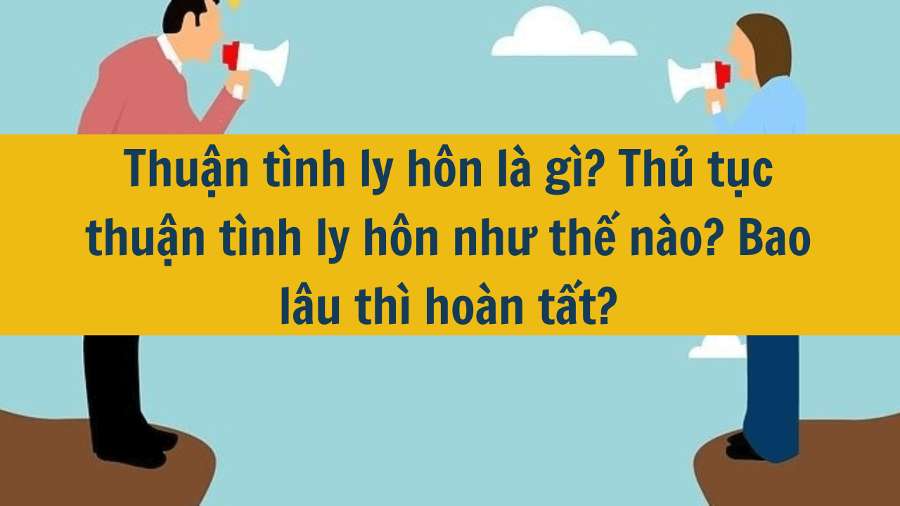 Thuận tình ly hôn là gì? Thủ tục thuận tình ly hôn như thế nào? Bao lâu thì hoàn tất?