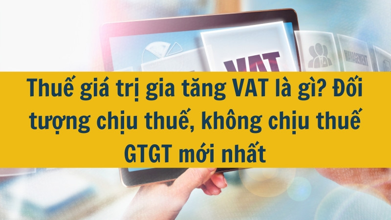 Thuế giá trị gia tăng VAT là gì? Đối tượng chịu thuế, không chịu thuế GTGT mới nhất 2025