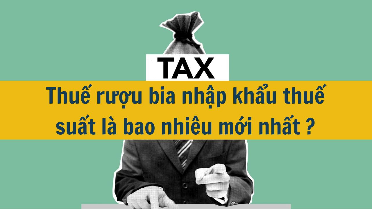 Thuế rượu bia nhập khẩu thuế suất là bao nhiêu mới nhất 2025?