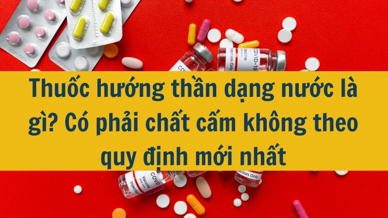 Thuốc hướng thần dạng nước là gì? Có phải chất cấm không theo quy định mới nhất 2025?