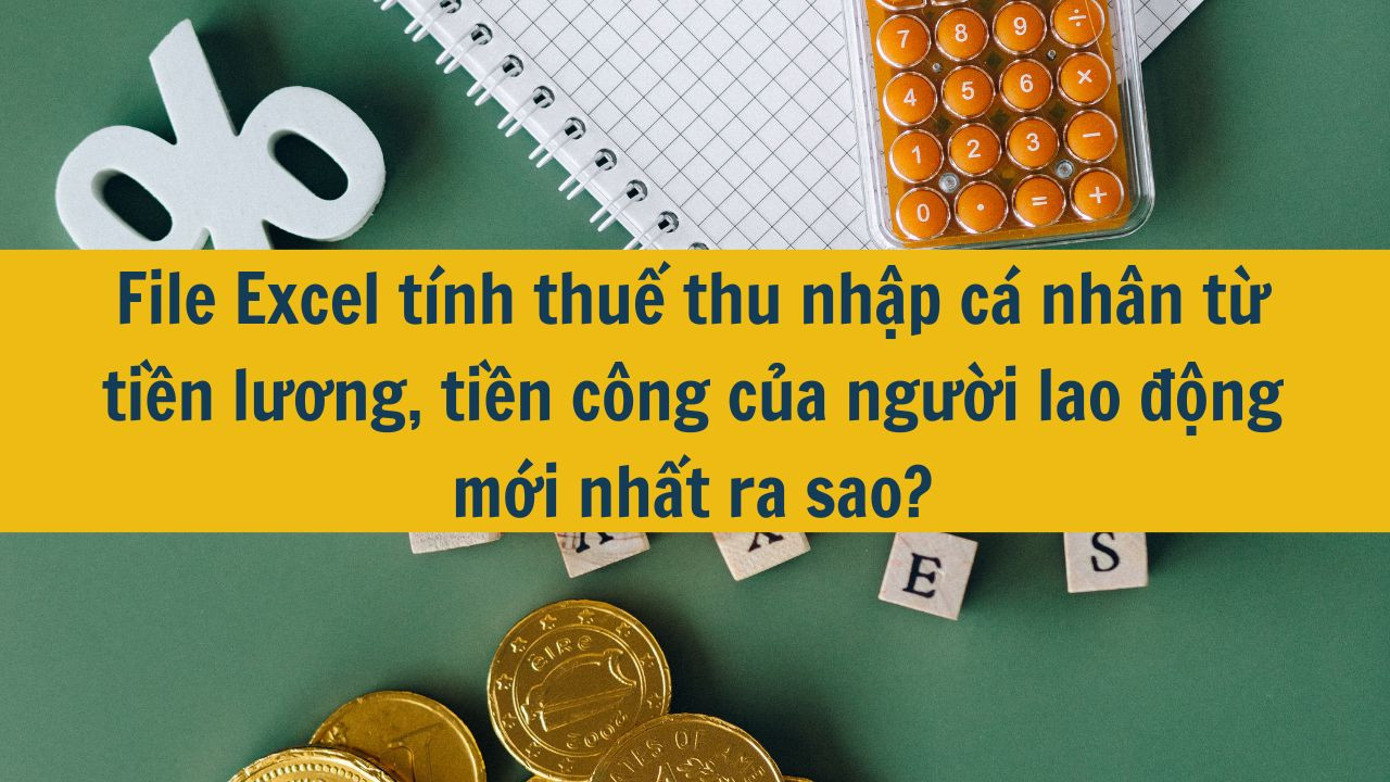 File Excel tính thuế thu nhập cá nhân từ tiền lương, tiền công của người lao động mới nhất năm 2025 ra sao?