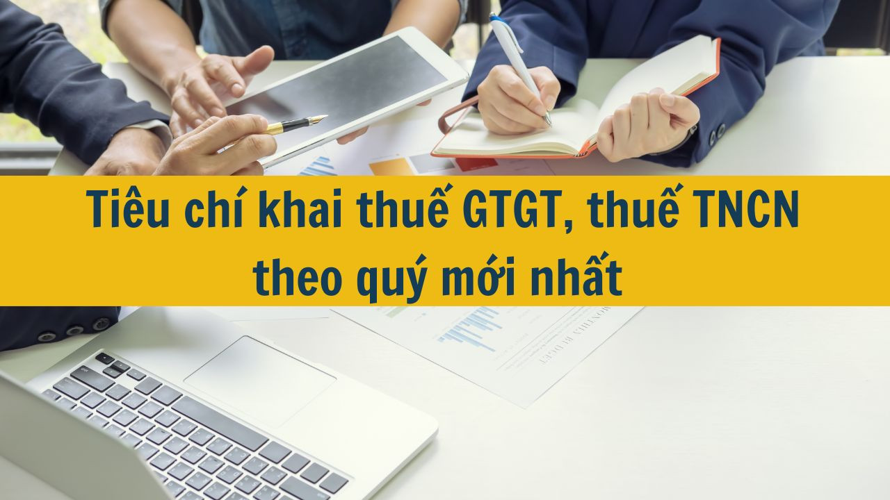 Tiêu chí khai thuế GTGT, thuế TNCN theo quý mới nhất 2025
